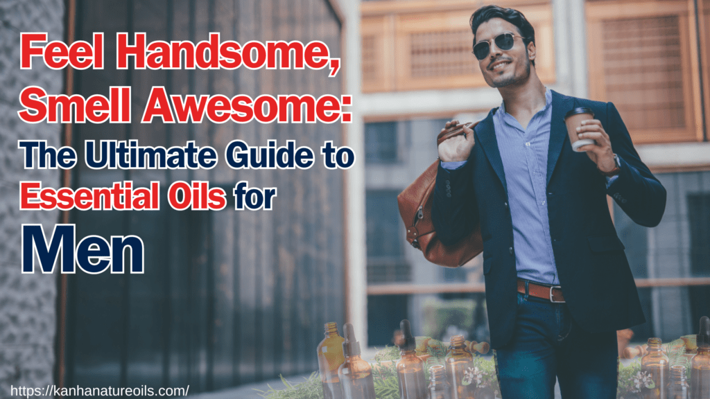 Feel Handsome, Smell Awesome: The Ultimate Guide to Essential Oils for Men